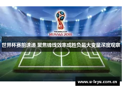 世界杯赛前速递 聚焦锋线效率成胜负最大变量深度观察
