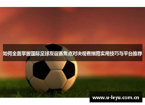如何全面掌握国际足球友谊赛焦点对决观看指南实用技巧与平台推荐